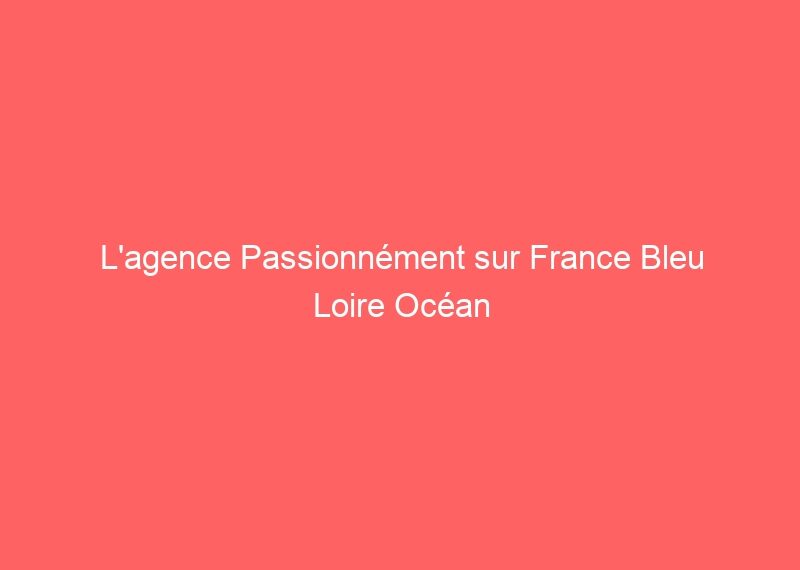 L&rsquo;agence Passionnément sur France Bleu Loire Océan