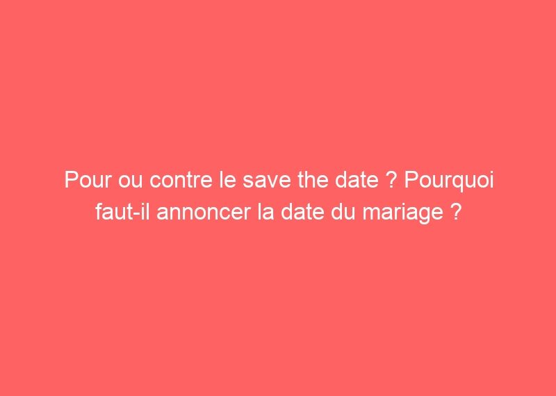 Pour ou contre le save the date ? Pourquoi faut-il annoncer la…