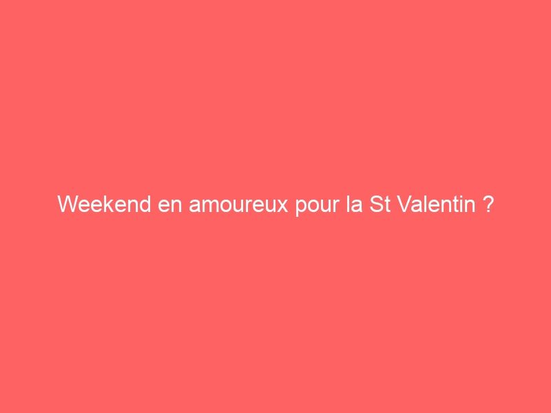 Weekend en amoureux pour la St Valentin ?